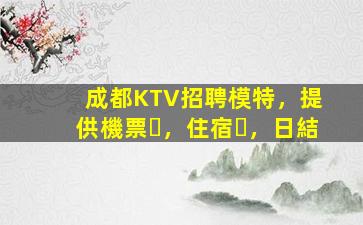 成都KTV招聘模特，提供機票，住宿，日結